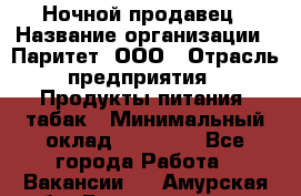 Ночной продавец › Название организации ­ Паритет, ООО › Отрасль предприятия ­ Продукты питания, табак › Минимальный оклад ­ 20 000 - Все города Работа » Вакансии   . Амурская обл.,Благовещенск г.